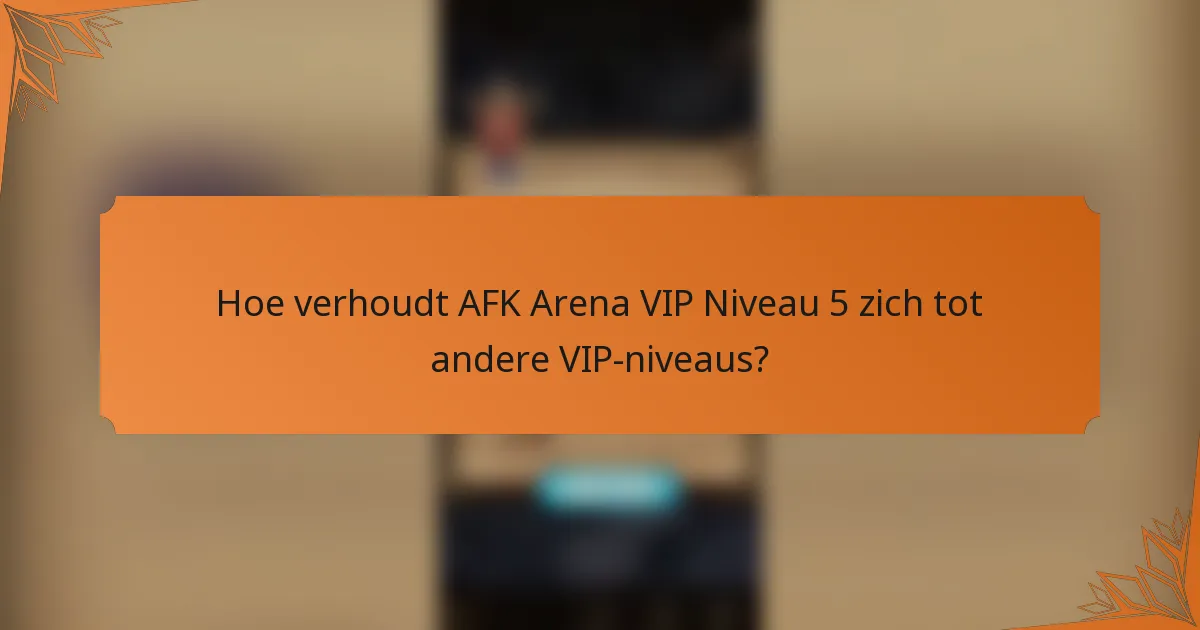 Hoe verhoudt AFK Arena VIP Niveau 5 zich tot andere VIP-niveaus?