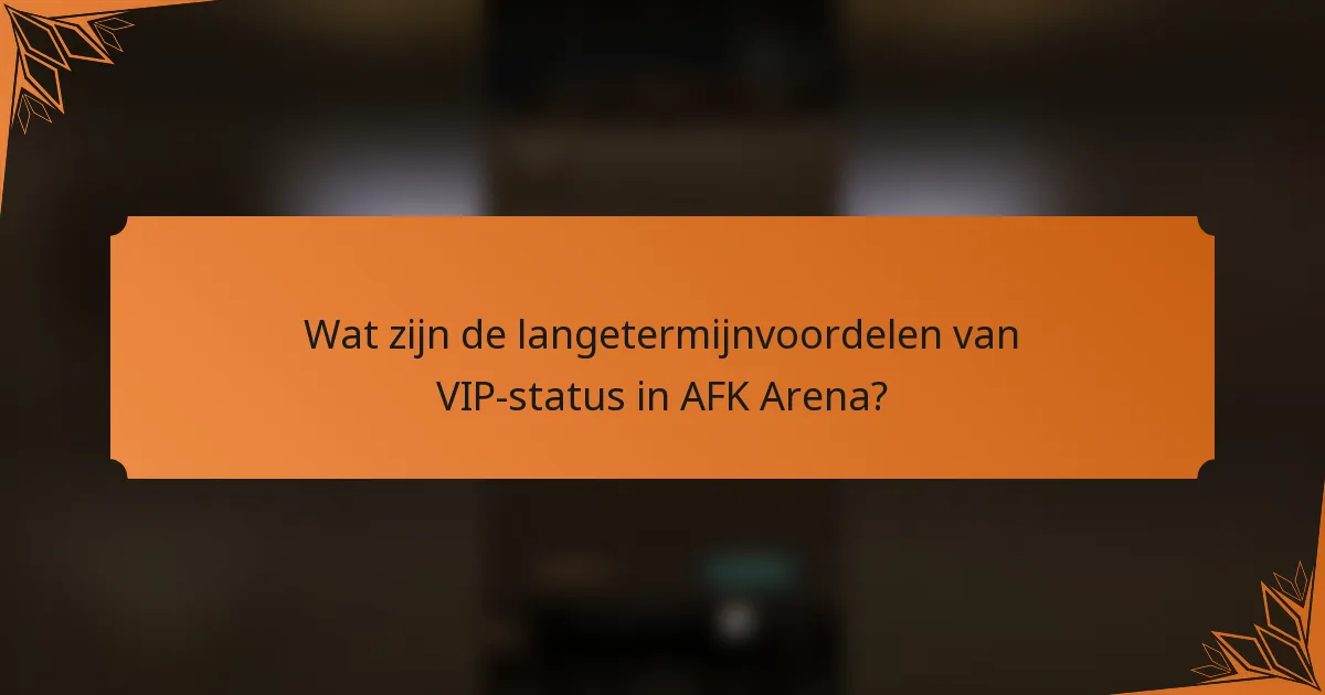 Wat zijn de langetermijnvoordelen van VIP-status in AFK Arena?