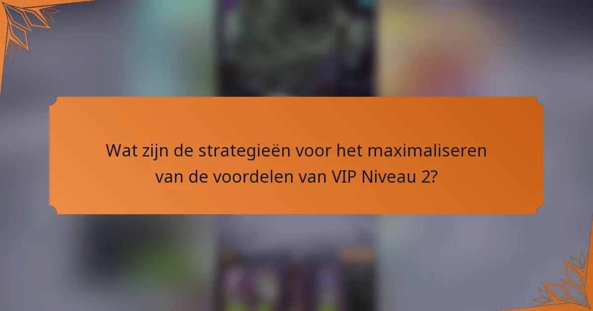 Wat zijn de strategieën voor het maximaliseren van de voordelen van VIP Niveau 2?