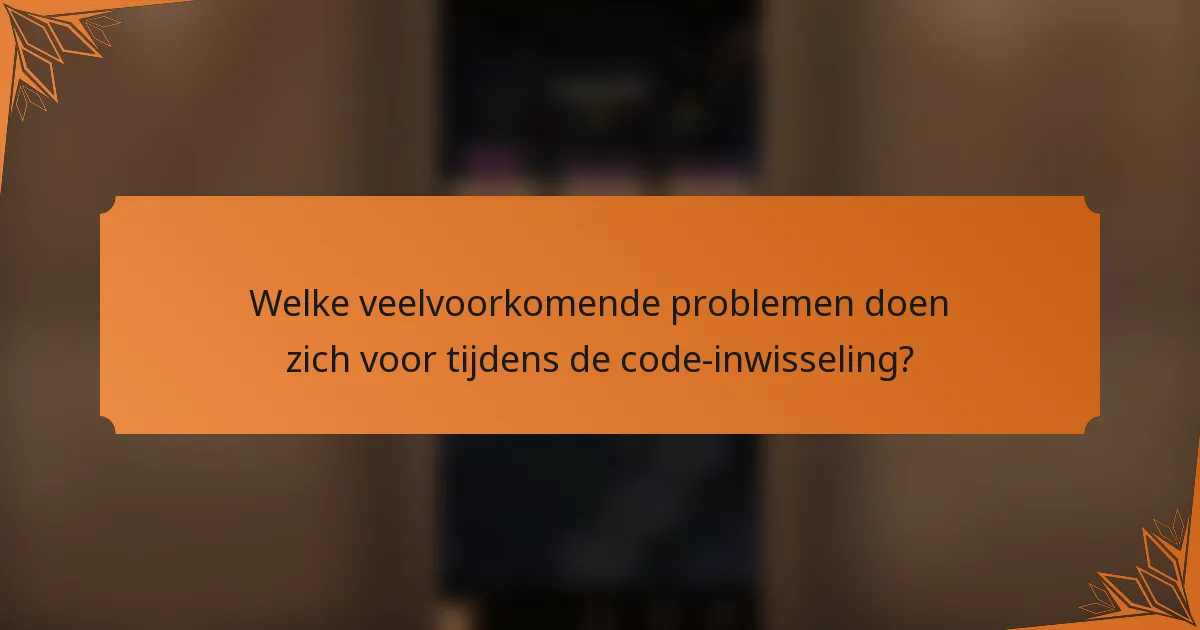 Welke veelvoorkomende problemen doen zich voor tijdens de code-inwisseling?